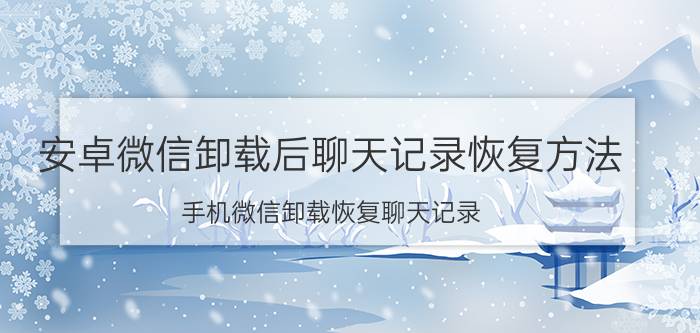 安卓微信卸载后聊天记录恢复方法 手机微信卸载恢复聊天记录？